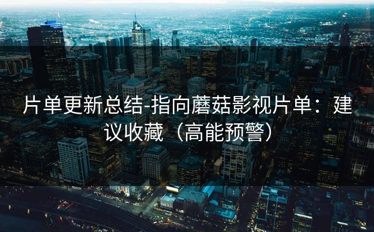 片单更新总结-指向蘑菇影视片单：建议收藏（高能预警）