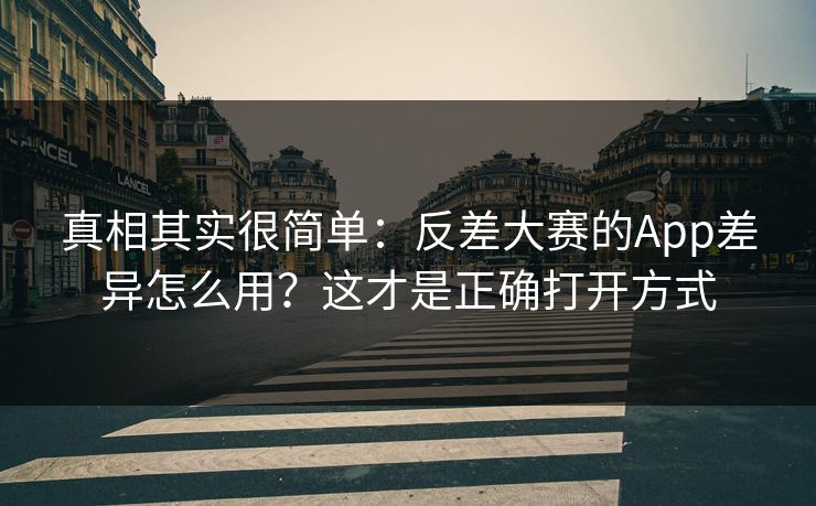 真相其实很简单：反差大赛的App差异怎么用？这才是正确打开方式
