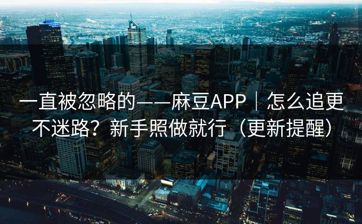 一直被忽略的——麻豆APP｜怎么追更不迷路？新手照做就行（更新提醒）