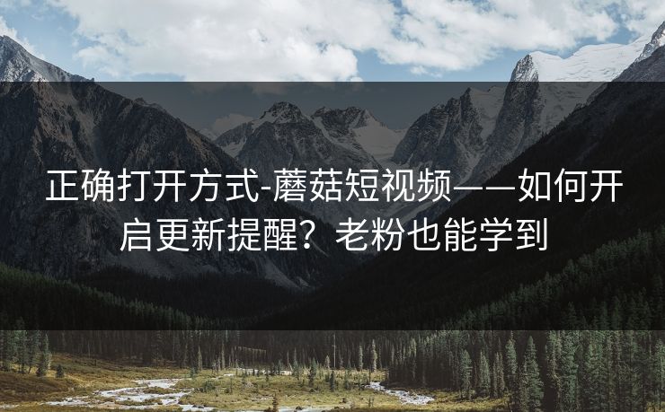 正确打开方式-蘑菇短视频——如何开启更新提醒？老粉也能学到