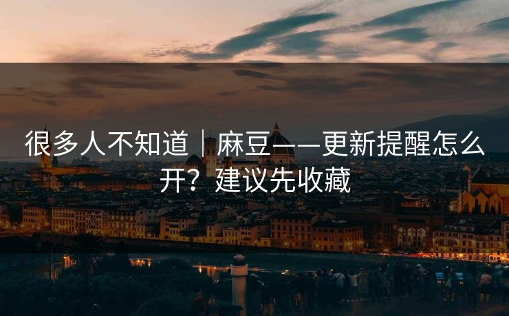 很多人不知道｜麻豆——更新提醒怎么开？建议先收藏