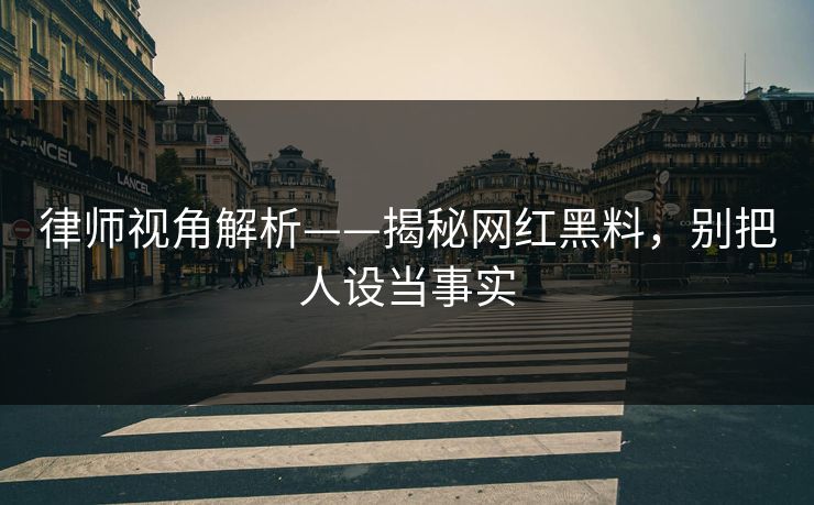 律师视角解析——揭秘网红黑料，别把人设当事实
