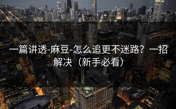 一篇讲透-麻豆-怎么追更不迷路？一招解决（新手必看）