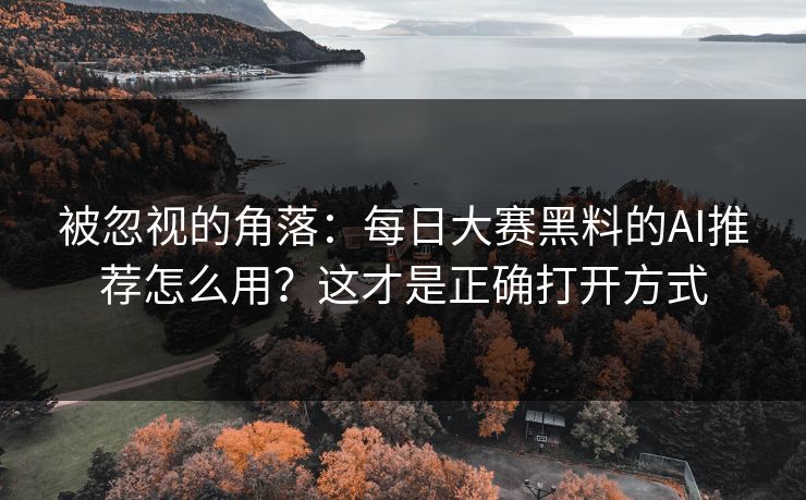 被忽视的角落：每日大赛黑料的AI推荐怎么用？这才是正确打开方式