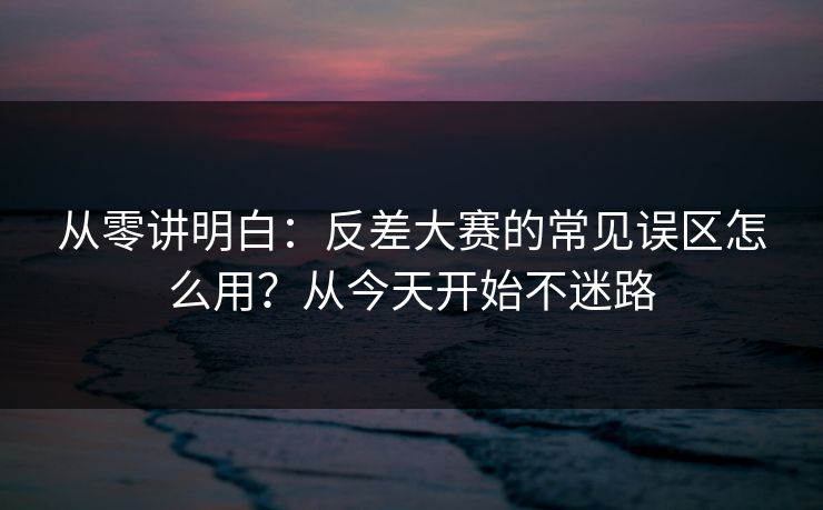 从零讲明白：反差大赛的常见误区怎么用？从今天开始不迷路