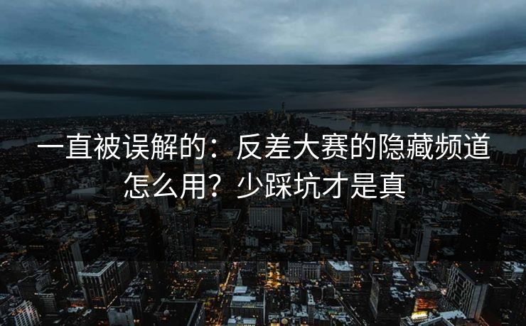 一直被误解的：反差大赛的隐藏频道怎么用？少踩坑才是真