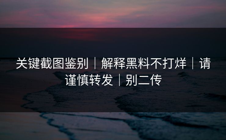 关键截图鉴别|解释黑料不打烊|请谨慎转发|别二传 关键截图鉴别|解释黑料不打烊|请谨慎转发|别二传