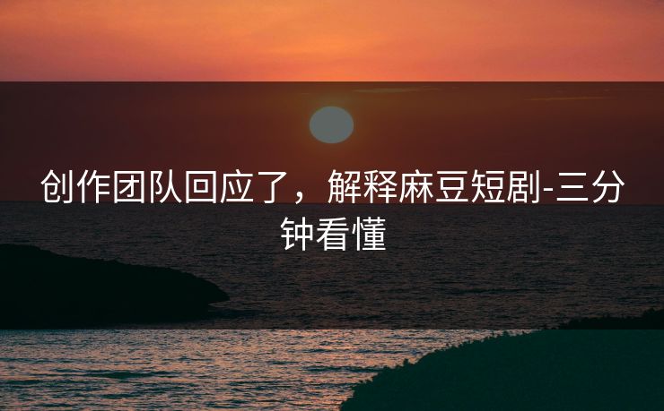 创作团队回应了,解释麻豆短剧-三分钟看懂 创作团队回应了,解释麻豆短剧-三分钟看懂