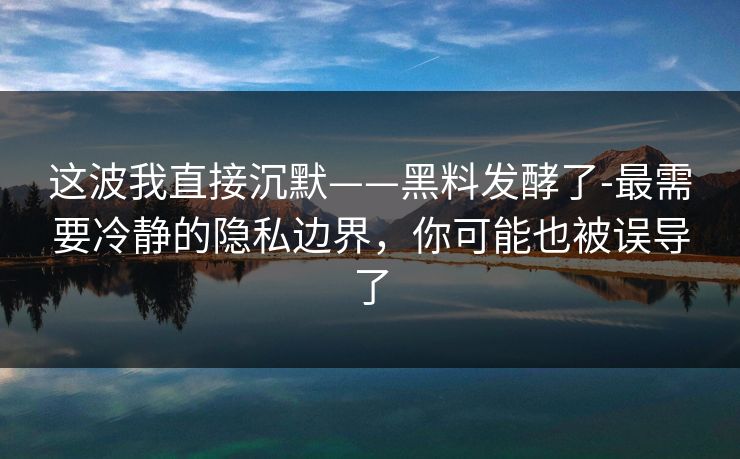 这波我直接沉默——黑料发酵了-最需要冷静的隐私边界,你可能也被误导了 这波我直接沉默——黑料发酵了-最需要冷静的隐私边界,你可能也被误导了