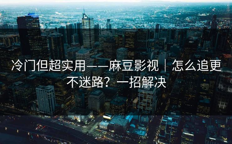 冷门但超实用——麻豆影视｜怎么追更不迷路？一招解决