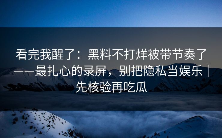 看完我醒了:黑料不打烊被带节奏了——最扎心的录屏,别把隐私当娱乐|先核验再吃瓜 看完我醒了:黑料不打烊被带节奏了——最扎心的录屏,别把隐私当娱乐|先核验再吃瓜