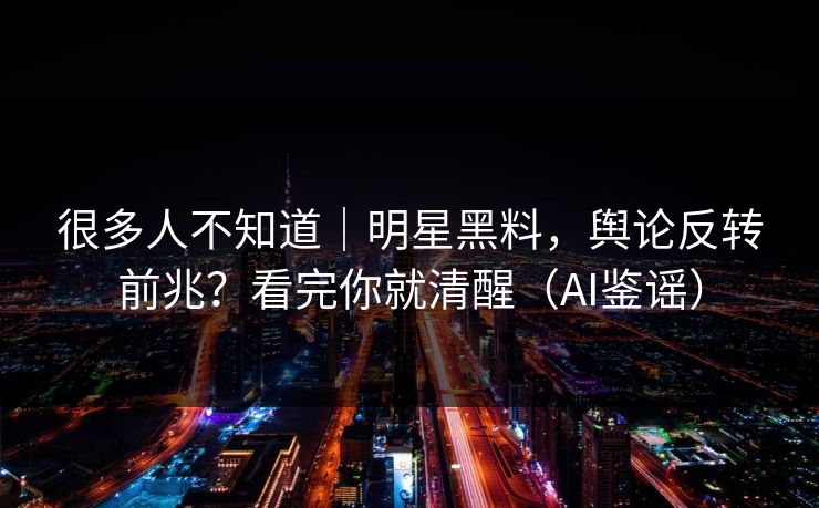 很多人不知道|明星黑料,舆论反转前兆?看完你就清醒(AI鉴谣) 很多人不知道|明星黑料,舆论反转前兆?看完你就清醒(AI鉴谣)