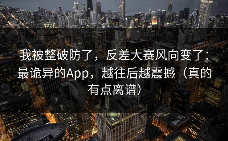 我被整破防了,反差大赛风向变了:最诡异的App,越往后越震撼(真的有点离谱) 我被整破防了,反差大赛风向变了:最诡异的App,越往后越震撼(真的有点离谱)