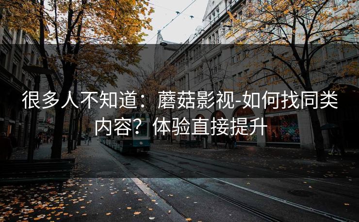 很多人不知道：蘑菇影视-如何找同类内容？体验直接提升