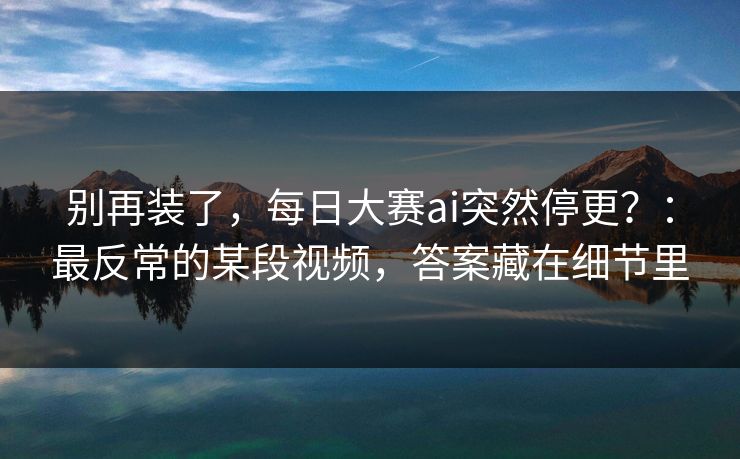 别再装了,每日大赛ai突然停更?:最反常的某段视频,答案藏在细节里 别再装了,每日大赛ai突然停更?:最反常的某段视频,答案藏在细节里