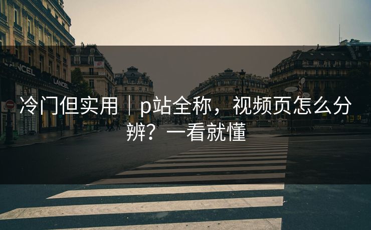 冷门但实用｜p站全称，视频页怎么分辨？一看就懂