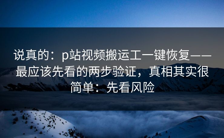 说真的：p站视频搬运工一键恢复——最应该先看的两步验证，真相其实很简单：先看风险
