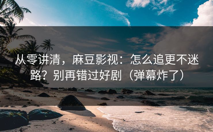 从零讲清,麻豆影视:怎么追更不迷路?别再错过好剧(弹幕炸了) 从零讲清,麻豆影视:怎么追更不迷路?别再错过好剧(弹幕炸了)