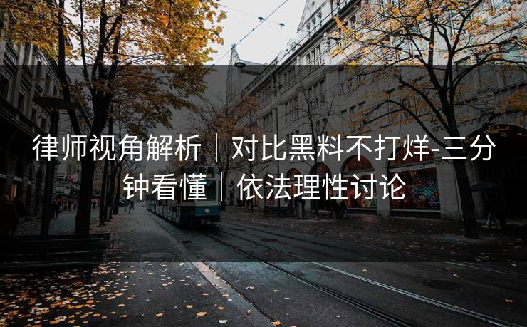 律师视角解析｜对比黑料不打烊-三分钟看懂｜依法理性讨论