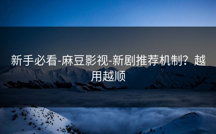 新手必看-麻豆影视-新剧推荐机制?越用越顺 新手必看-麻豆影视-新剧推荐机制?越用越顺