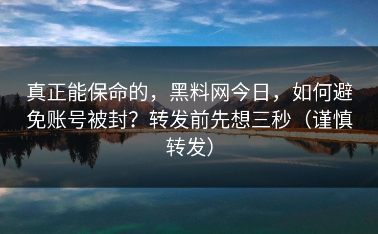 真正能保命的，黑料网今日，如何避免账号被封？转发前先想三秒（谨慎转发）