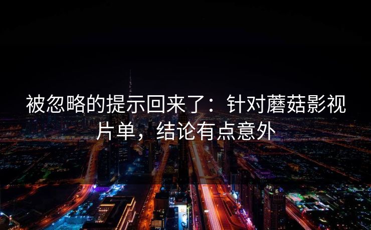 被忽略的提示回来了：针对蘑菇影视片单，结论有点意外