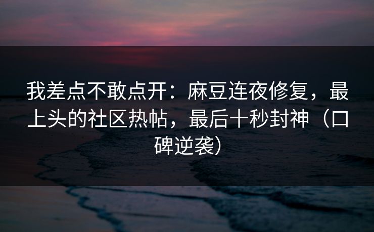 我差点不敢点开：麻豆连夜修复，最上头的社区热帖，最后十秒封神（口碑逆袭）
