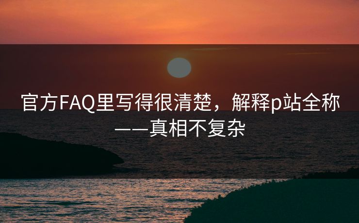官方FAQ里写得很清楚，解释p站全称——真相不复杂
