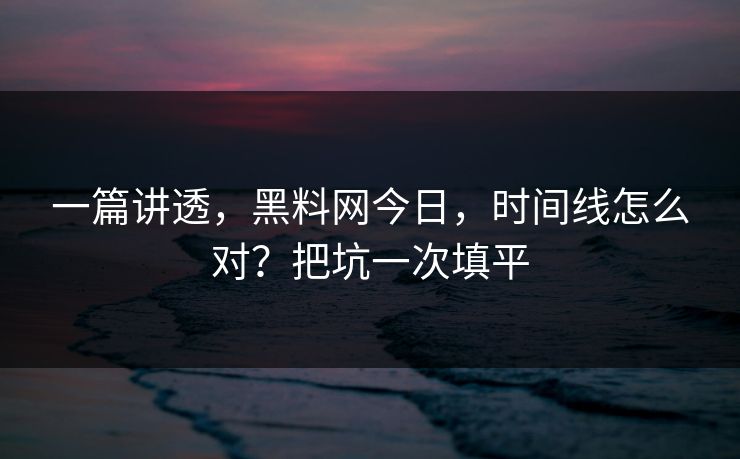 一篇讲透，黑料网今日，时间线怎么对？把坑一次填平