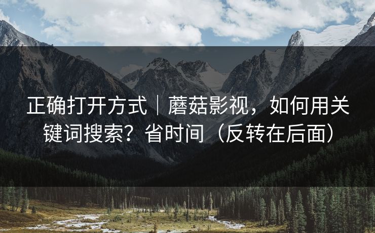正确打开方式｜蘑菇影视，如何用关键词搜索？省时间（反转在后面）