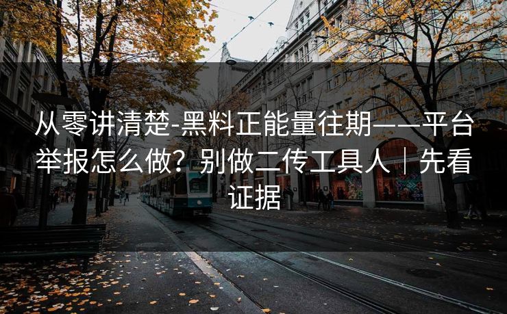 从零讲清楚-黑料正能量往期——平台举报怎么做？别做二传工具人｜先看证据