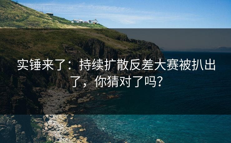 实锤来了：持续扩散反差大赛被扒出了，你猜对了吗？