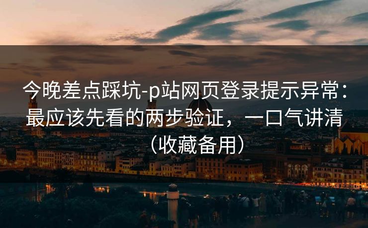 今晚差点踩坑-p站网页登录提示异常：最应该先看的两步验证，一口气讲清（收藏备用）