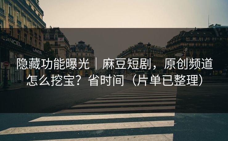 隐藏功能曝光｜麻豆短剧，原创频道怎么挖宝？省时间（片单已整理）
