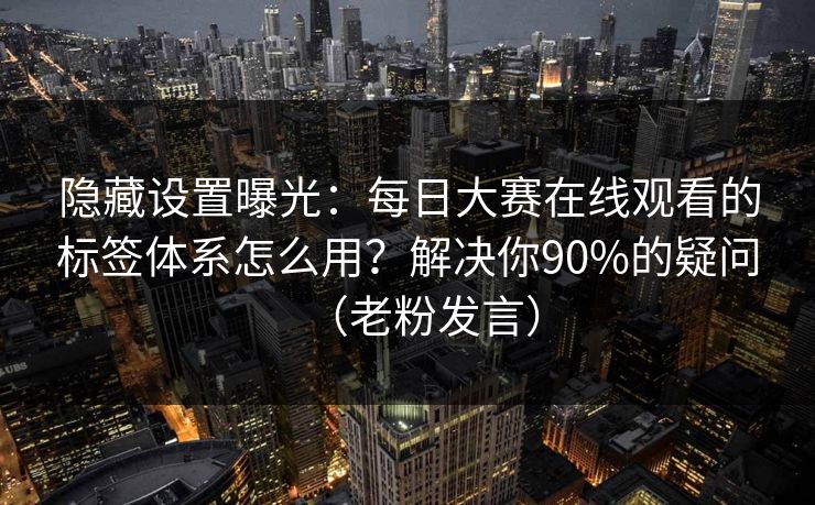 隐藏设置曝光：每日大赛在线观看的标签体系怎么用？解决你90%的疑问（老粉发言）