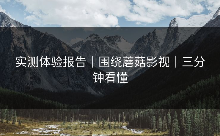 实测体验报告｜围绕蘑菇影视｜三分钟看懂