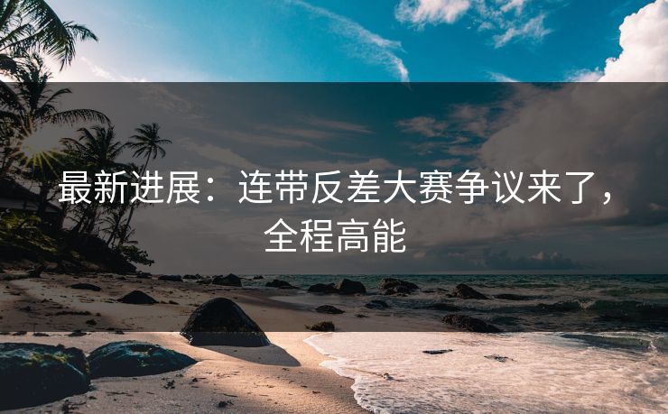 最新进展：连带反差大赛争议来了，全程高能