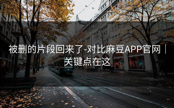 被删的片段回来了-对比麻豆APP官网｜关键点在这
