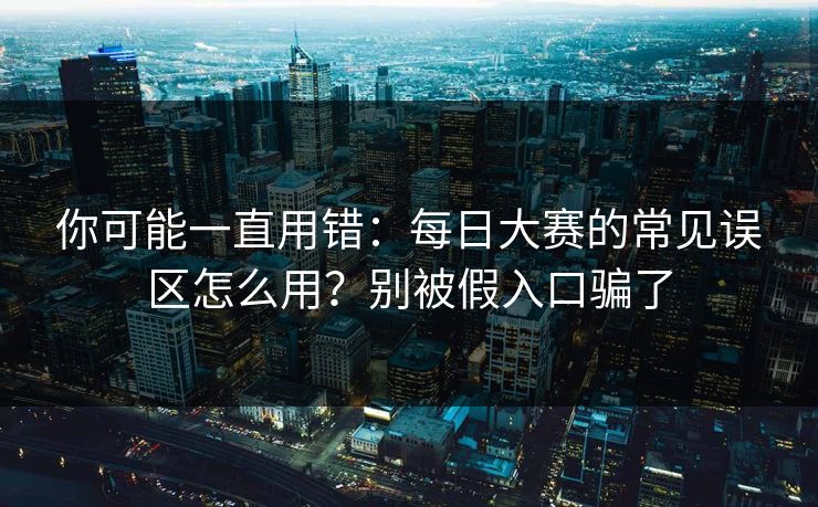 你可能一直用错：每日大赛的常见误区怎么用？别被假入口骗了