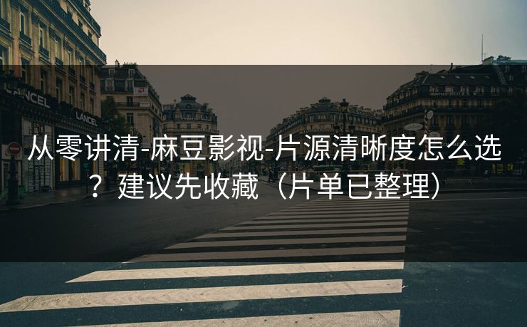 从零讲清-麻豆影视-片源清晰度怎么选？建议先收藏（片单已整理）