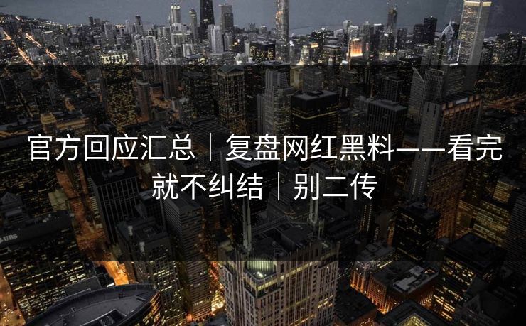 官方回应汇总｜复盘网红黑料——看完就不纠结｜别二传