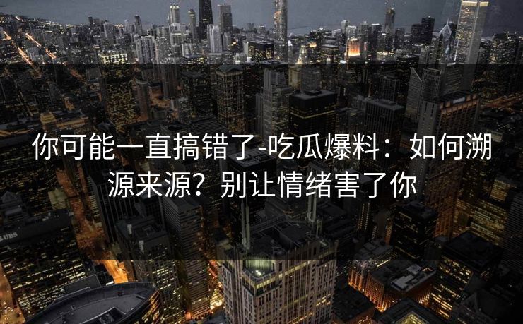 你可能一直搞错了-吃瓜爆料：如何溯源来源？别让情绪害了你