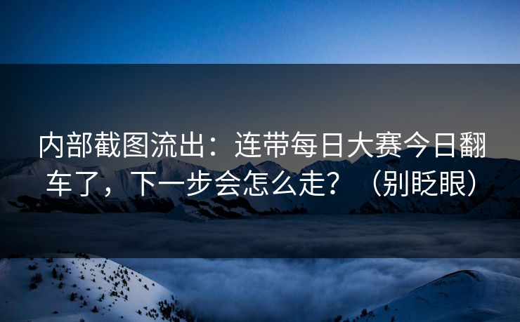内部截图流出：连带每日大赛今日翻车了，下一步会怎么走？（别眨眼）