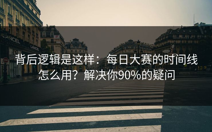 背后逻辑是这样：每日大赛的时间线怎么用？解决你90%的疑问