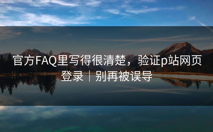 官方FAQ里写得很清楚，验证p站网页登录｜别再被误导