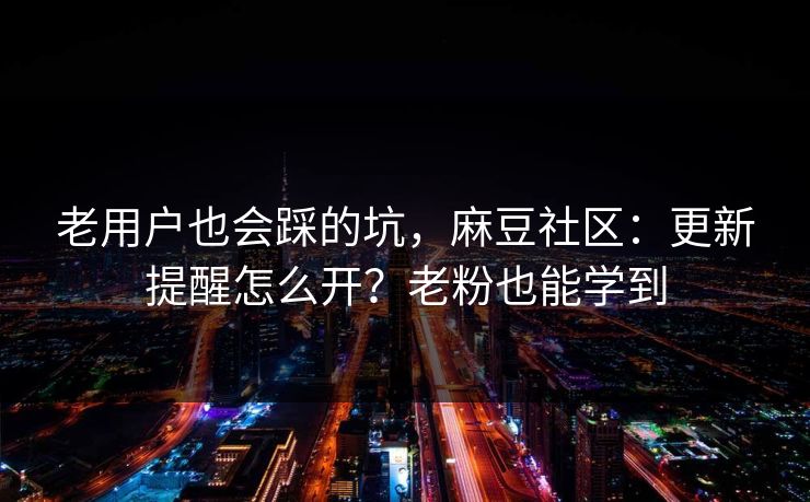 老用户也会踩的坑，麻豆社区：更新提醒怎么开？老粉也能学到