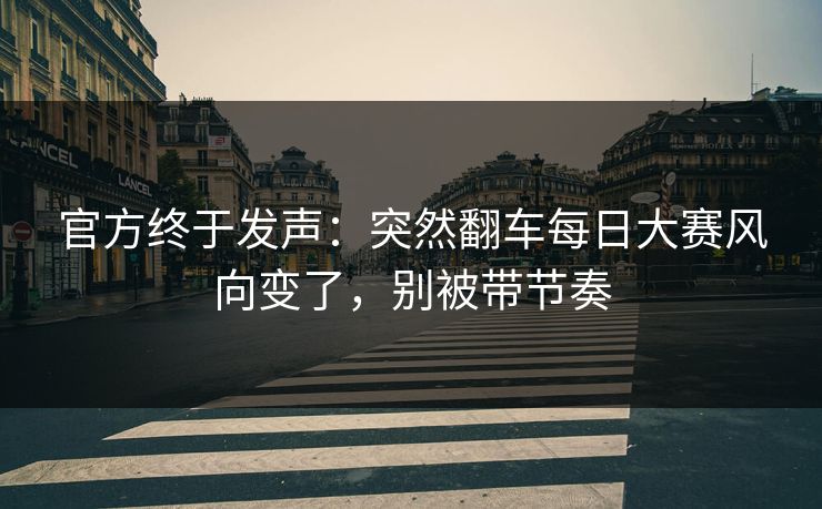 官方终于发声：突然翻车每日大赛风向变了，别被带节奏
