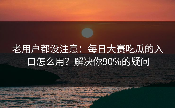 老用户都没注意：每日大赛吃瓜的入口怎么用？解决你90%的疑问