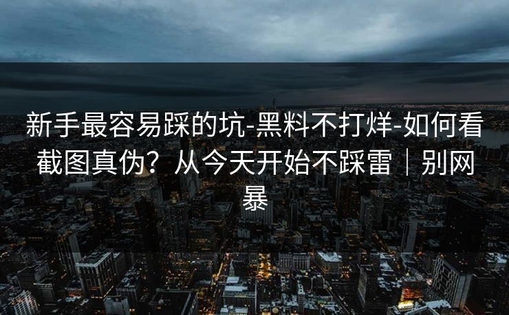 新手最容易踩的坑-黑料不打烊-如何看截图真伪？从今天开始不踩雷｜别网暴