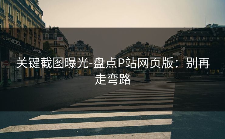 关键截图曝光-盘点P站网页版：别再走弯路